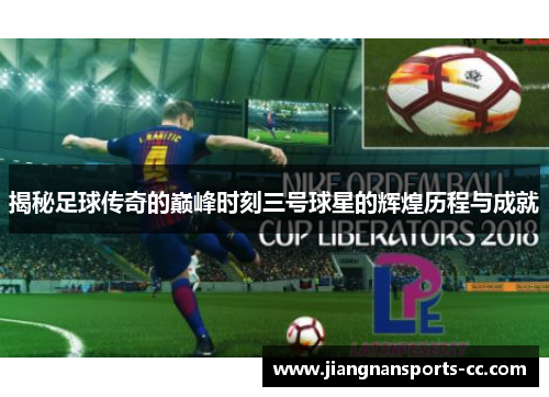 揭秘足球传奇的巅峰时刻三号球星的辉煌历程与成就
