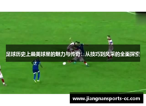 足球历史上最美球星的魅力与传奇：从技巧到风采的全面探索