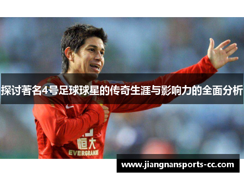 探讨著名4号足球球星的传奇生涯与影响力的全面分析