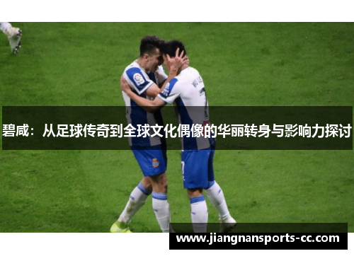 碧咸：从足球传奇到全球文化偶像的华丽转身与影响力探讨