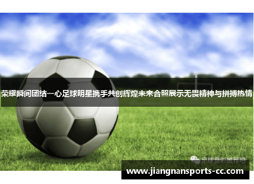 荣耀瞬间团结一心足球明星携手共创辉煌未来合照展示无畏精神与拼搏热情