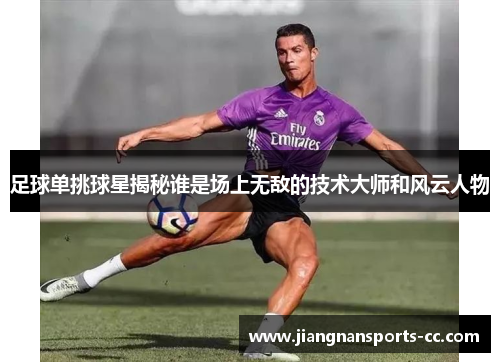 足球单挑球星揭秘谁是场上无敌的技术大师和风云人物