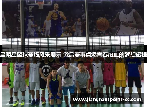 启明星篮球赛场风采展示 激昂赛事点燃青春热血的梦想旅程