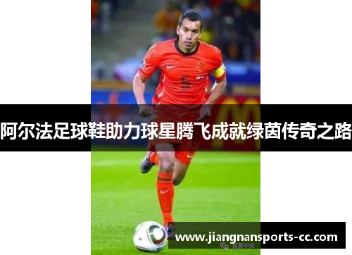 阿尔法足球鞋助力球星腾飞成就绿茵传奇之路