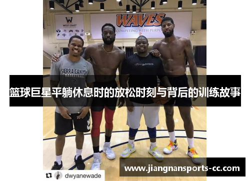 篮球巨星平躺休息时的放松时刻与背后的训练故事