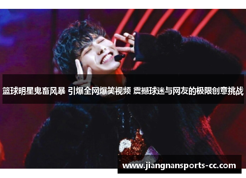 篮球明星鬼畜风暴 引爆全网爆笑视频 震撼球迷与网友的极限创意挑战