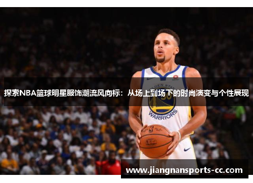 探索NBA篮球明星服饰潮流风向标：从场上到场下的时尚演变与个性展现
