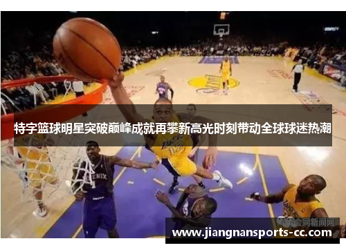 特字篮球明星突破巅峰成就再攀新高光时刻带动全球球迷热潮