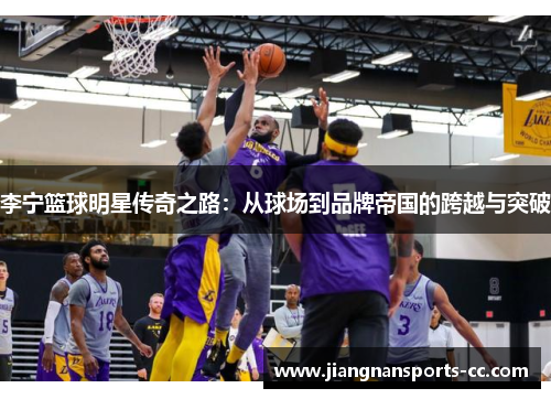 李宁篮球明星传奇之路：从球场到品牌帝国的跨越与突破