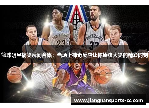 篮球明星搞笑瞬间合集：当场上神奇反应让你捧腹大笑的精彩时刻