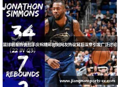 篮球明星热情拍手庆祝精彩时刻网友热议背后深意引发广泛讨论