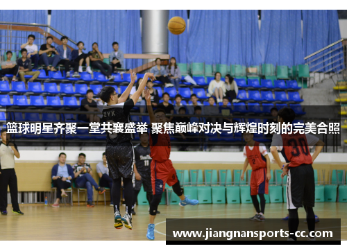 篮球明星齐聚一堂共襄盛举 聚焦巅峰对决与辉煌时刻的完美合照