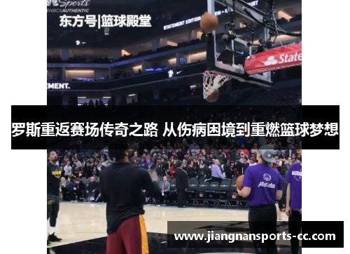 罗斯重返赛场传奇之路 从伤病困境到重燃篮球梦想