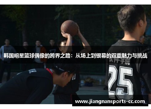 韩国明星篮球偶像的跨界之路：从场上到银幕的双重魅力与挑战