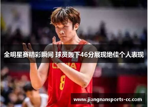 全明星赛精彩瞬间 球员轰下46分展现绝佳个人表现